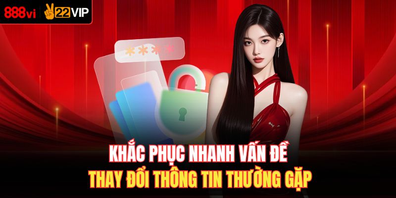 Khắc phục nhanh vấn đề thay đổi thông tin thường gặp 