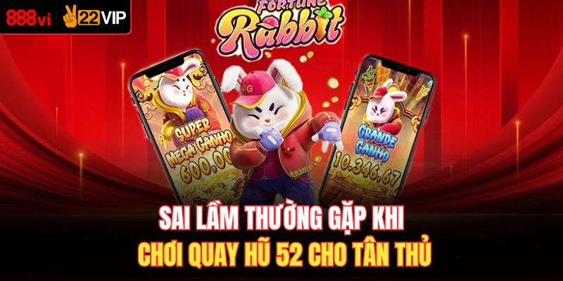 Sai lầm thường gặp khi chơi quay hũ 52 cho tân thủ